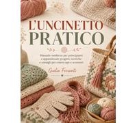 L'UNCINETTO PRATICO: Manuale moderno per principianti e appassionati: progetti, tecniche e consigli per creare capi e accessori