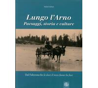 Lungo l'Arno. Paesaggi, Storia e Culture. dal Falterona Fin Là dove il Fosco Fiu