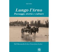 Lungo l'Arno. Paesaggi, storia e culture. Dal Falterona, fin là dove il to...