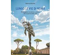 Lungo le vie di Roma. Passeggiate tra storia e cronaca alla scoperta della...