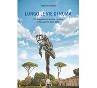 Lungo le vie di Roma. Passeggiate tra storia e cronaca alla scoperta della città