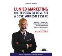 L' unico marketing che ti porta da dove sei a dove vorresti essere. Mentalità e strategie per imprenditori e consulenti che vogliono ottenere davvero risultati concreti