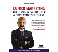 L' unico marketing che ti porta da dove sei a dove vorresti essere. Mentalità e strategie per imprenditori e consulenti che vogliono ottenere davvero risultati concreti