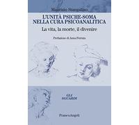 L'unità psiche-soma nella cura psicoanalitica. La vita, la morte, il diven...