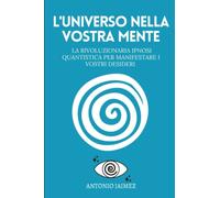 L'Universo Nella Vostra Mente: La rivoluzionaria ipnosi quantistica per manifestare i vostri desideri