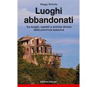 Luoghi abbandonati. Tra borghi, castelli e antiche dimore della provincia spezzina.