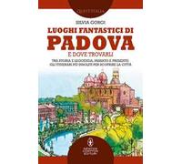 Luoghi fantastici di Padova e dove trovarli. Tra storia e leggenda, passato e presente: gli itinerari più insoliti per scoprire la città