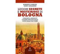 Luoghi segreti e misteriosi di Bologna. Curiosità, aneddoti e storie insolite sulla città delle due torri