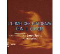 L'uomo che dialogava con il coyote. Una breve incursione sul tema «Joseph Beuys e sciamanesimo». Ediz. illustrata