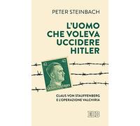 L'uomo che voleva uccidere Hitler. Claus von Stauffenberg e l'operazione Valkiria