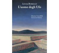 L'Uomo Degli Ufo. Johannis, L'Incredibile Storia Di Un Futurista - - 2024