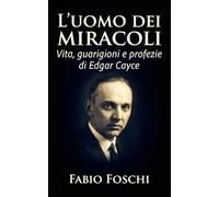 L'uomo dei miracoli: Vita, guarigioni e profezie di Edgar Cayce