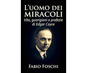 L'uomo dei miracoli: Vita, guarigioni e profezie di Edgar Cayce