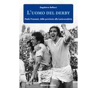 L' uomo del derby. Paolo Franzoni, dalla provincia alla Lazio-scudetto