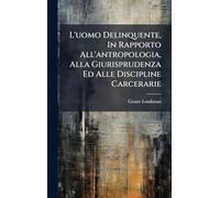 L'uomo Delinquente, In Rapporto All'antropologia, Alla Giurisprudenza Ed Alle Discipline Carcerarie