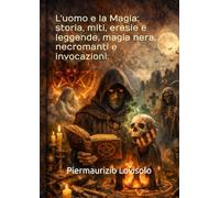 L'uomo e la Magia storia, miti, eresie e leggende, magia nera, necromanti e invocazioni
