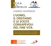 L'uomo, il cristiano e le scelte consapevoli del fine vita. Fare chiarezza su: eutanasia, accanimento terapeutico, cure palliative, diritti del malato e doveri dei medici e dei parenti