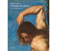 L'uomo in gioco. I genî del Rinascimento - Arasse Daniel