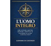 L'Uomo Integro: Come costruire carattere, disciplina e rispetto di sé in un mondo che ha perso il senso della virilità - Guida pratica per uomini tra i 25 e i 45 anni