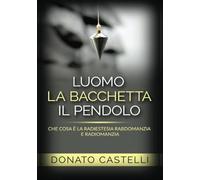 L'uomo la Bacchetta il Pendolo: Che cosa è la Radiestesia Rabdomanzia e Radiomanzia