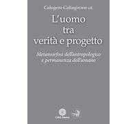 L'Uomo tra verità e progetto. Metamorfosi dell'antropologico e permanenza dell'umano