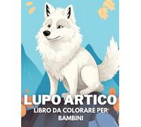 Lupo Artico Libro Da Colorare Per Bambini: +40 Disegni Di Lupo Artico Carini Divertenti E Facili Da Colorare Per Bambini, Ragazzi E Ragazze Che Amano Le Lupo Artico, Alleviano Lo Stress E Si Rilassano