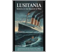 Lusitania : Sinking in the Shadow of War: Uncovering the Secrets, Stories, and Tragedy Behind the World's Most Infamous Shipwreck