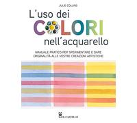 L'uso dei colori nell'acquerello. Manuale pratico per sperimentare e dare originalità alle vostre creazioni artistiche. Ediz. a colori