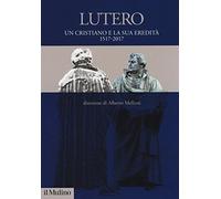 Lutero. Un cristiano e la sua eredità. 1517-2017