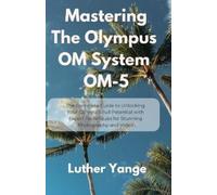 Luther Yange Mastering The Olympus OM System OM-5: The Complete Guid (Tascabile)