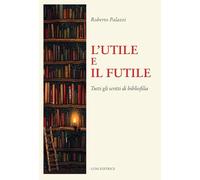 L'UTILE E IL FUTILE. TUTTI GLI SCRITTI DI BIBLIOFILIA - PALAZZI ROBERTO,