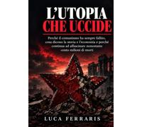 L'Utopia che Uccide: Perché il comunismo ha sempre fallito, cosa dicono la storia e l'economia e perché continua ad affascinare nonostante cento milioni di morti