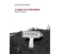 L'utopia e la città ideale. Sogni, paure, desideri
