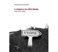 L'utopia e la città ideale. Sogni, paure, desideri - Amendola Giandomenico
