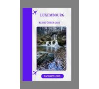 LUXEMBOURG REISEFÜHRER 2026: „Entdecken Sie Luxemburgs reiche Geschichte, Kultur und Landschaften: Ein Reiseführer mit Expertenempfehlungen“