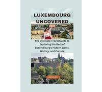 LUXEMBOURG UNCOVERED 2024: The Ultimate Travel Guide to Exploring the Best of Luxembourg's Hidden Gems, History, and Culture