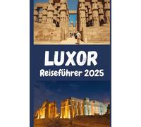 Luxor Reiseführer 2025: Entdecke die Schätze der Pharaonen, verborgene Geheimnisse und einzigartige Abenteuer im Herzen Ägyptens