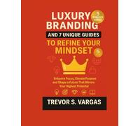 Luxury Branding and 7 Unique Guides to Refine Your Mindset: Enhance Focus, Elevate Purpose and Shape a Future That Mirrors Your Highest Potential