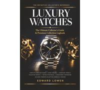 Luxury Watches - The Ultimate Collector's Guide & Premium Collection Logbook: Everything You Need to Know About Horology: Iconic Brands, Legendary ... System to Track and Grow Your Collection