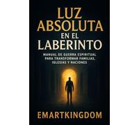 LUZ ABSOLUTA EN EL LABERINTO: MANUAL DE GUERRA ESPIRITUAL PARA TRANSFORMAR FAMILIAS, IGLESIAS Y NACIONES