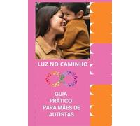 LUZ NO CAMINHO: GUIA PRÁTICO PARA MAMÃES DE CRIANÇAS COM AUTISMO