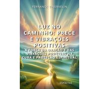 LUZ NO CAMINHO: PRECE E VIBRAÇÕES POSITIVAS: A FORÇA DA ORAÇÃO E DAS VIBRAÇÕES POSITIVAS NA CURA E PROTEÇÃO ESPIRITUAL