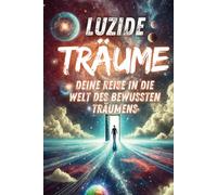 Luzide Träume - Deine Reise in die Welt des bewussten Träumens: Erlerne die Kunst, deine Träume zu steuern und die Geheimnisse deines Unterbewusstseins zu entschlüsseln