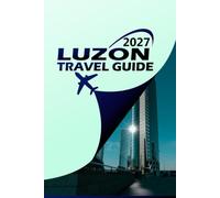LUZON TRAVEL GUIDE 2027: Your Complete Companion to the Philippines' Largest Island - Itineraries, Hidden Gems, Local Culture, and Practical Travel Tips for Every Kind of Explorer