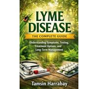 Lyme Disease: The Complete Guide: Understanding Symptoms, Testing, Treatment Options, and Long-Term Management