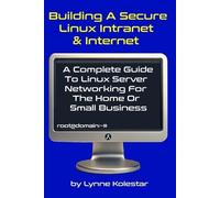 Building a Secure Linux Intranet & Internet: A Guide to Linux Server Networking for the Home or Small Business
