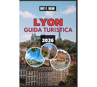 LYON GUIDA TURISTICA 2026: Il tuo compagno completo per esplorare Lione: musei, bocche, mercati, festival e passeggiate panoramiche sul fiume