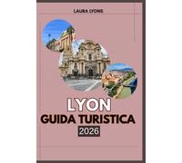 LYON GUIDA TURISTICA 2026: n viaggio nel tempo, nel gusto e nel terreno: scopri il gioiello culturale della Francia, dove il patrimonio incontra ... la natura e ogni strada racconta una storia