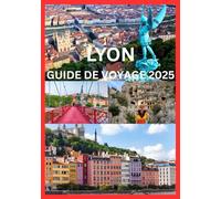 LYON GUIDE DE VOYAGE 2025: Découvrez Lyon comme les Lyonnais