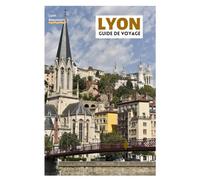 Lyon Guide de Voyage: Découvrez les meilleures attractions, les trésors cachés, les traboules, la cuisine locale et les excursions d'une journée